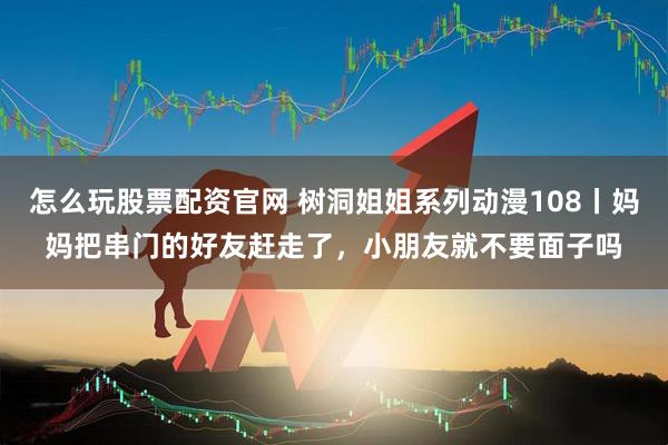 怎么玩股票配资官网 树洞姐姐系列动漫108丨妈妈把串门的好友赶走了，小朋友就不要面子吗