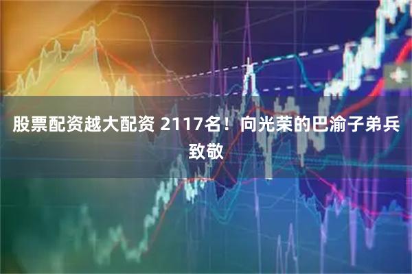 股票配资越大配资 2117名！向光荣的巴渝子弟兵致敬
