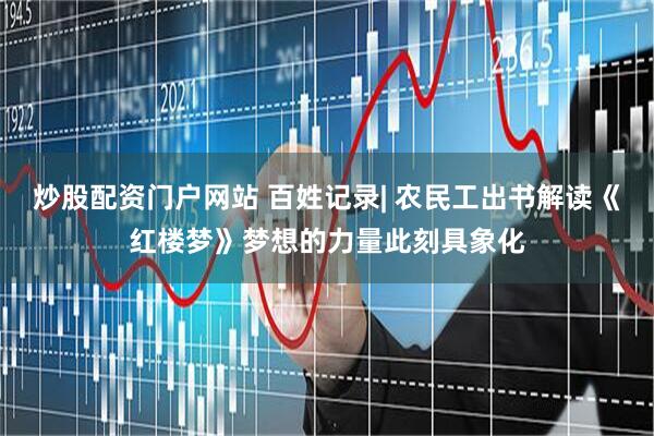 炒股配资门户网站 百姓记录| 农民工出书解读《红楼梦》梦想的力量此刻具象化