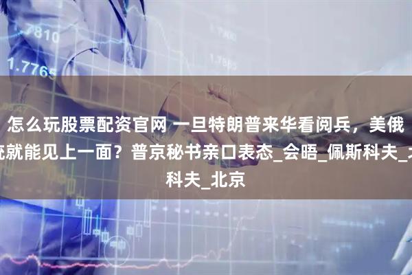怎么玩股票配资官网 一旦特朗普来华看阅兵，美俄总统就能见上一面？普京秘书亲口表态_会晤_佩斯科夫_北京