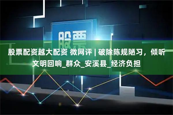 股票配资越大配资 微网评 | 破除陈规陋习，倾听文明回响_群众_安溪县_经济负担