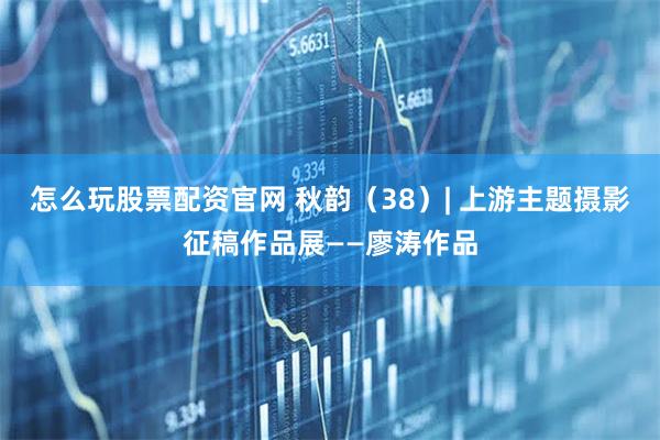 怎么玩股票配资官网 秋韵（38）| 上游主题摄影征稿作品展——廖涛作品