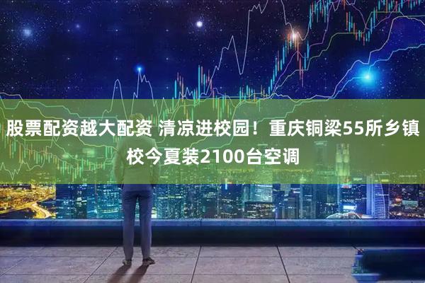 股票配资越大配资 清凉进校园！重庆铜梁55所乡镇校今夏装2100台空调