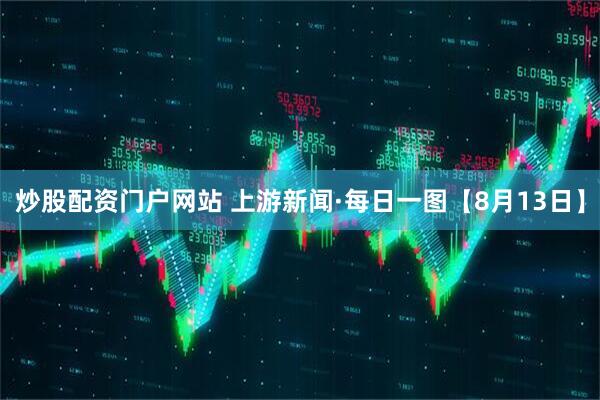 炒股配资门户网站 上游新闻·每日一图【8月13日】