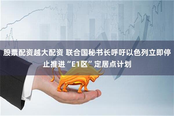 股票配资越大配资 联合国秘书长呼吁以色列立即停止推进“E1区”定居点计划