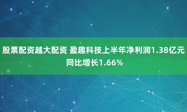 股票配资越大配资 盈趣科技上半年净利润1.38亿元 同比增长1.66%