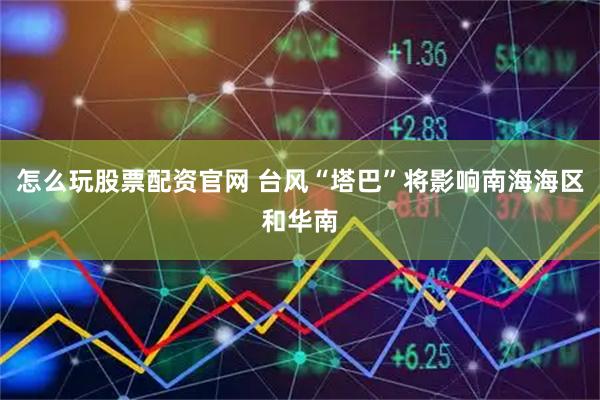 怎么玩股票配资官网 台风“塔巴”将影响南海海区和华南