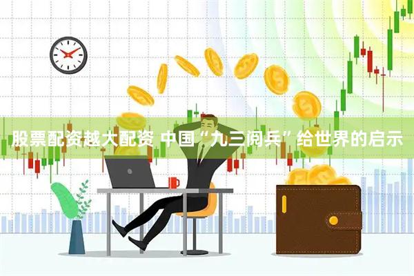 股票配资越大配资 中国“九三阅兵”给世界的启示