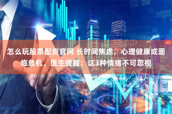 怎么玩股票配资官网 长时间焦虑，心理健康或面临危机，医生提醒：这3种情绪不可忽视