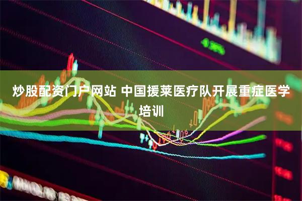 炒股配资门户网站 中国援莱医疗队开展重症医学培训
