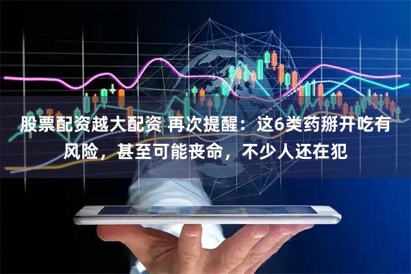 股票配资越大配资 再次提醒：这6类药掰开吃有风险，甚至可能丧命，不少人还在犯