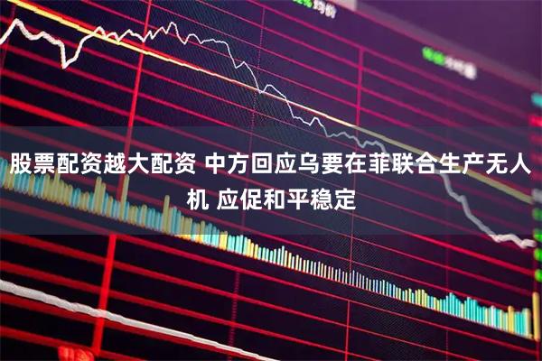 股票配资越大配资 中方回应乌要在菲联合生产无人机 应促和平稳定