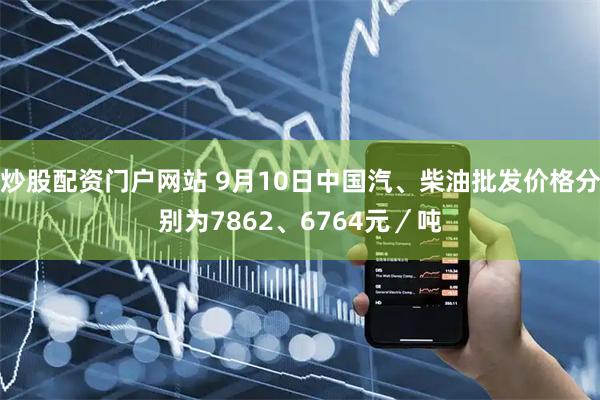 炒股配资门户网站 9月10日中国汽、柴油批发价格分别为7862、6764元／吨