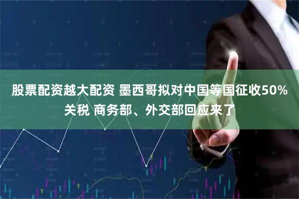 股票配资越大配资 墨西哥拟对中国等国征收50%关税 商务部、外交部回应来了