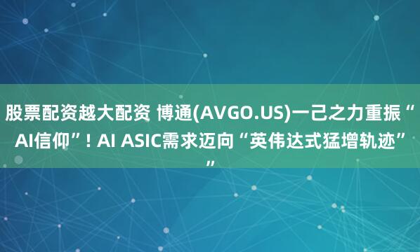 股票配资越大配资 博通(AVGO.US)一己之力重振“AI信仰”! AI ASIC需求迈向“英伟达式猛增轨迹”