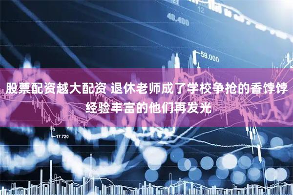 股票配资越大配资 退休老师成了学校争抢的香饽饽 经验丰富的他们再发光