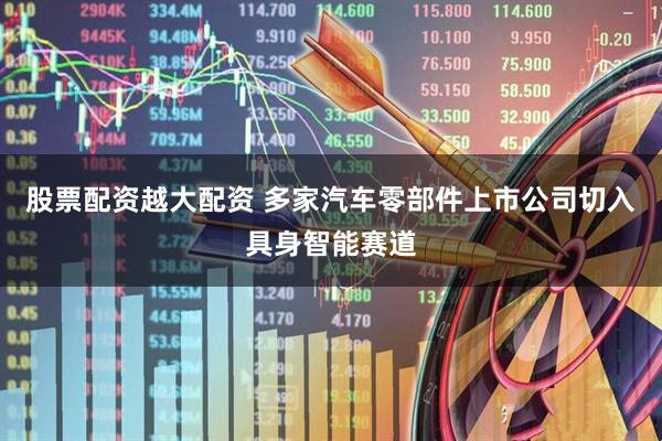 股票配资越大配资 多家汽车零部件上市公司切入具身智能赛道