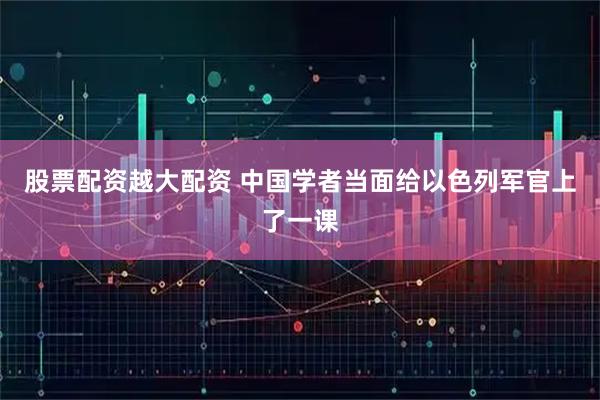 股票配资越大配资 中国学者当面给以色列军官上了一课