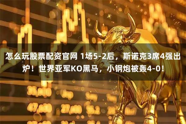 怎么玩股票配资官网 1场5-2后，斯诺克3席4强出炉！世界亚军KO黑马，小钢炮被轰4-0！