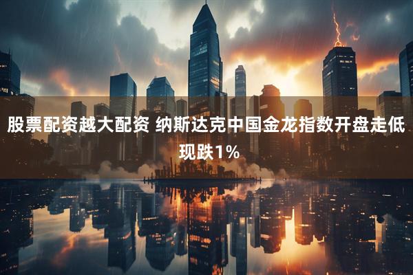 股票配资越大配资 纳斯达克中国金龙指数开盘走低 现跌1%