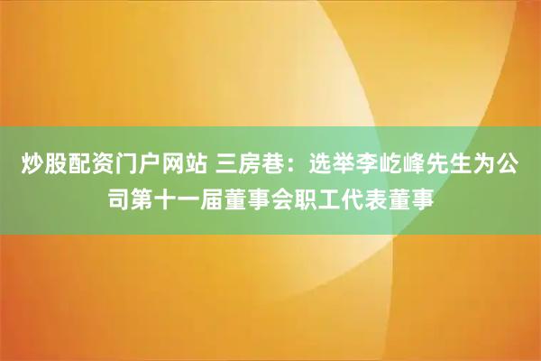 炒股配资门户网站 三房巷：选举李屹峰先生为公司第十一届董事会职工代表董事