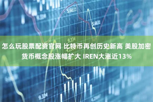 怎么玩股票配资官网 比特币再创历史新高 美股加密货币概念股涨幅扩大 IREN大涨近13%