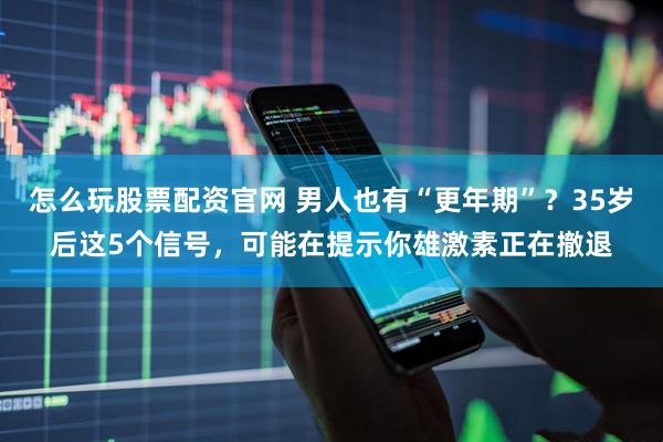 怎么玩股票配资官网 男人也有“更年期”？35岁后这5个信号，可能在提示你雄激素正在撤退