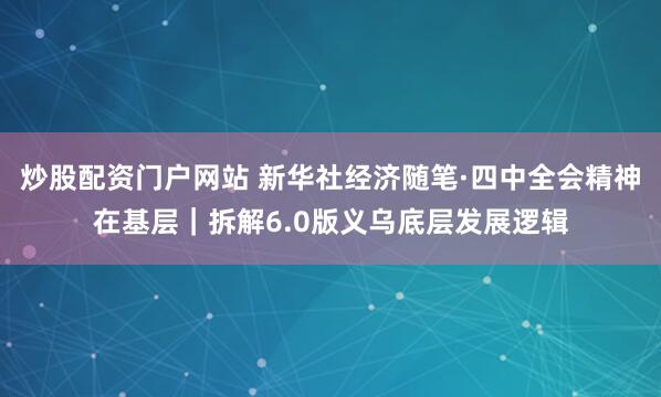 炒股配资门户网站 新华社经济随笔·四中全会精神在基层｜拆解6.0版义乌底层发展逻辑