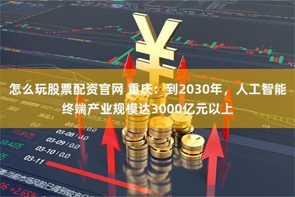 怎么玩股票配资官网 重庆：到2030年，人工智能终端产业规模达3000亿元以上
