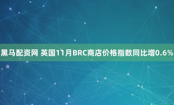 黑马配资网 英国11月BRC商店价格指数同比增0.6%