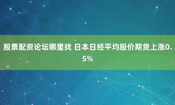股票配资论坛哪里找 日本日经平均股价期货上涨0.5%