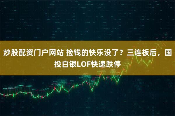 炒股配资门户网站 捡钱的快乐没了？三连板后，国投白银LOF快速跌停