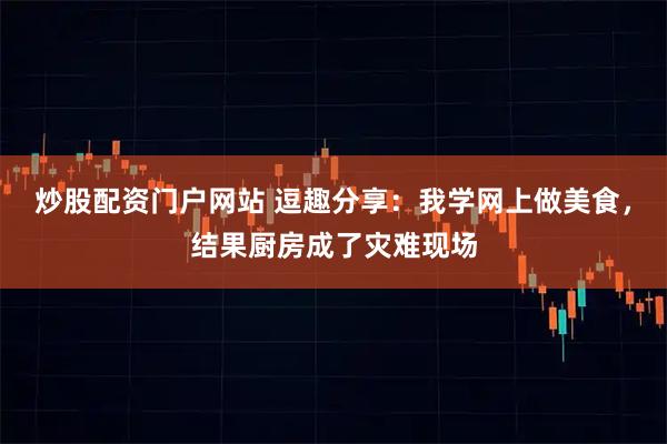 炒股配资门户网站 逗趣分享：我学网上做美食，结果厨房成了灾难现场